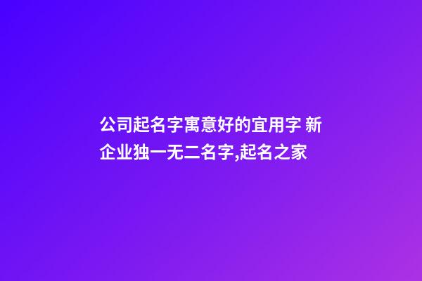 公司起名字寓意好的宜用字 新企业独一无二名字,起名之家-第1张-公司起名-玄机派